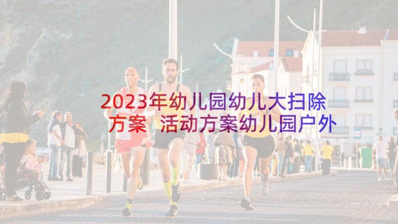 2023年幼儿园幼儿大扫除方案 活动方案幼儿园户外活动方案(汇总8篇)