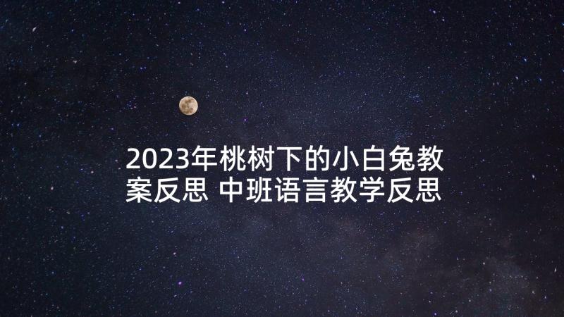 2023年桃树下的小白兔教案反思 中班语言教学反思(优质7篇)