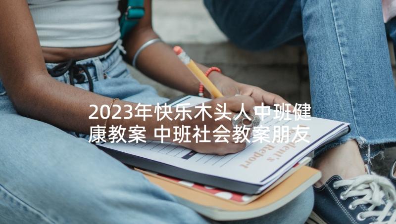 2023年快乐木头人中班健康教案 中班社会教案朋友多我快乐教案及教学反思(优质6篇)