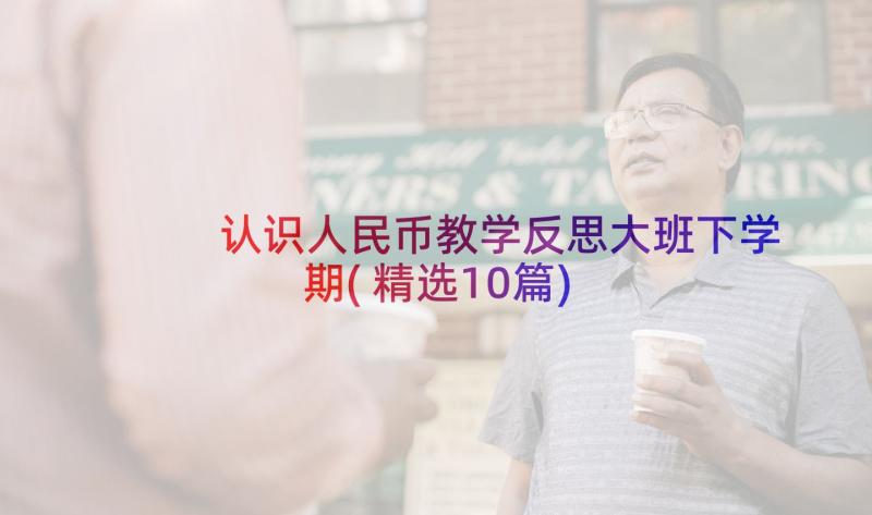 认识人民币教学反思大班下学期(精选10篇)