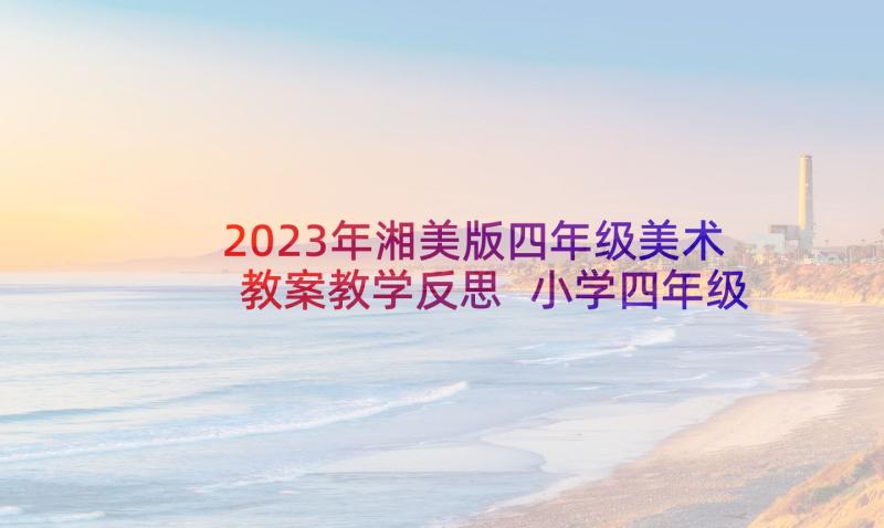 2023年湘美版四年级美术教案教学反思 小学四年级美术教学反思(通用10篇)