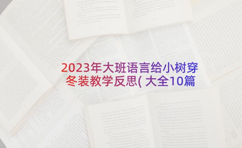 2023年大班语言给小树穿冬装教学反思(大全10篇)