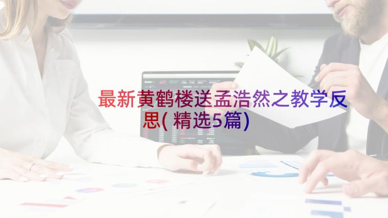 最新黄鹤楼送孟浩然之教学反思(精选5篇)