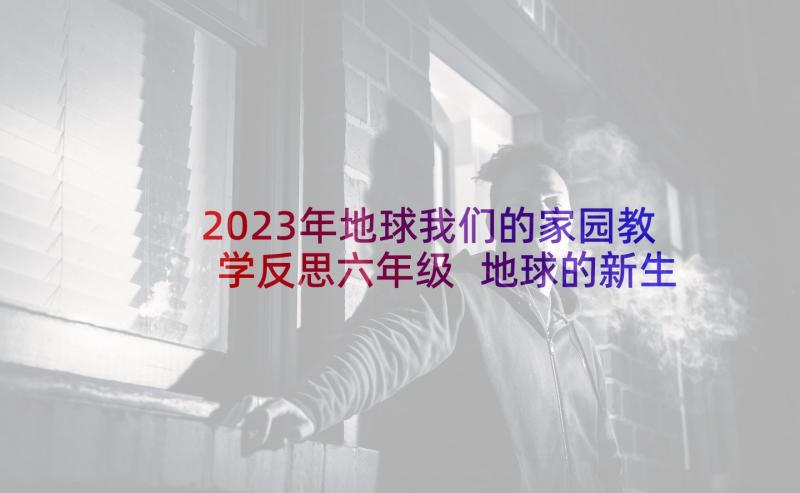 2023年地球我们的家园教学反思六年级 地球的新生教学反思(实用5篇)