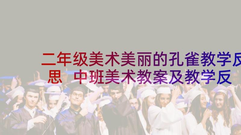 二年级美术美丽的孔雀教学反思 中班美术教案及教学反思美丽的花园(实用5篇)