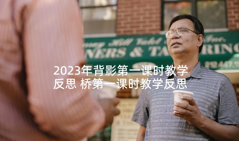 2023年背影第一课时教学反思 桥第一课时教学反思(模板7篇)