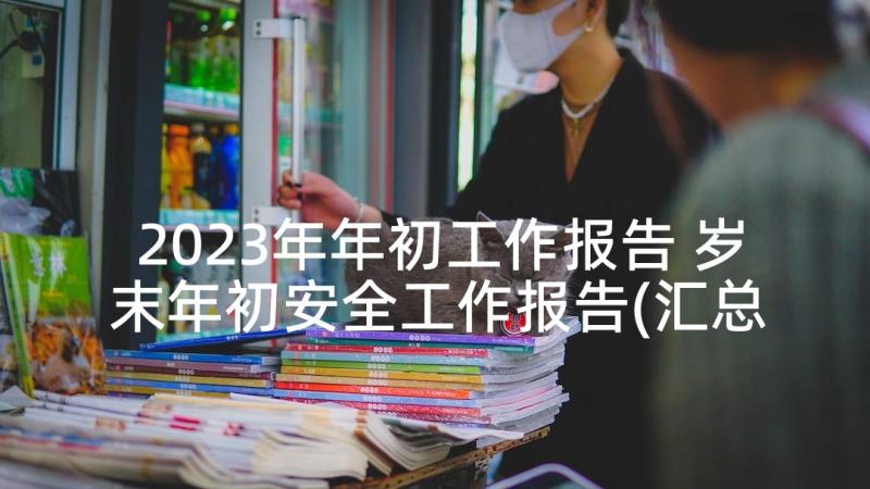 2023年年初工作报告 岁末年初安全工作报告(汇总5篇)