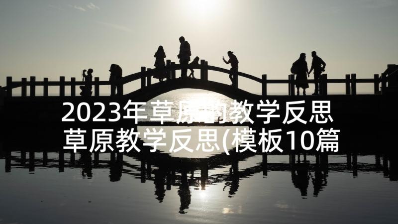 2023年草原的教学反思 草原教学反思(模板10篇)