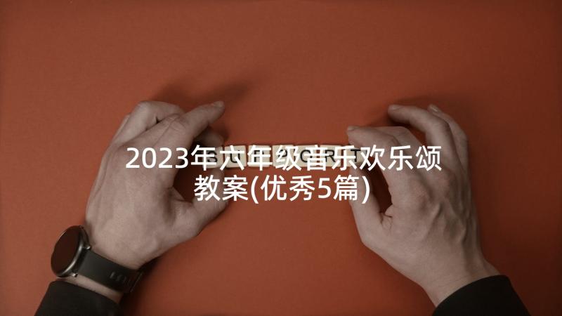 2023年六年级音乐欢乐颂教案(优秀5篇)