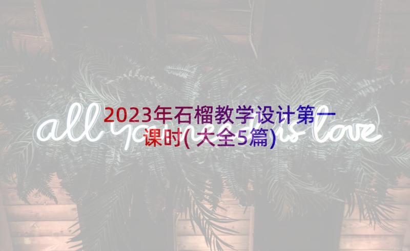 2023年石榴教学设计第一课时(大全5篇)