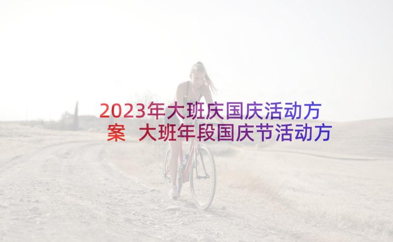 2023年大班庆国庆活动方案 大班年段国庆节活动方案(实用6篇)