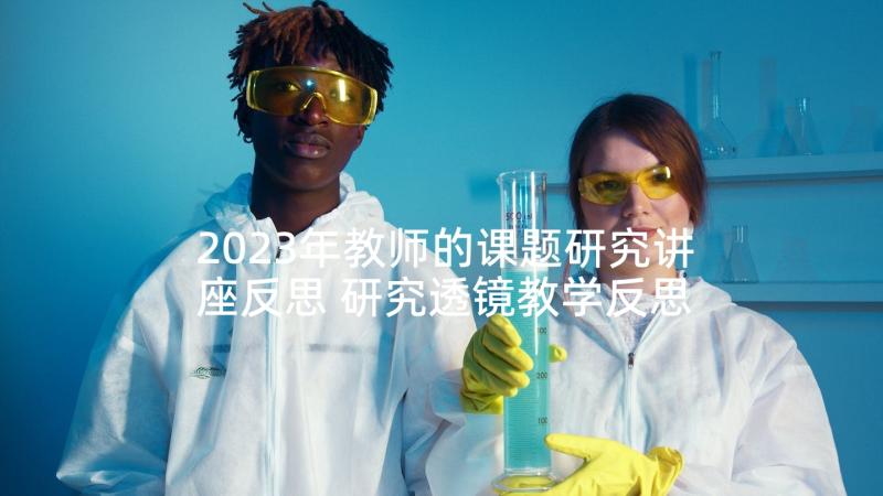 2023年教师的课题研究讲座反思 研究透镜教学反思(优质8篇)