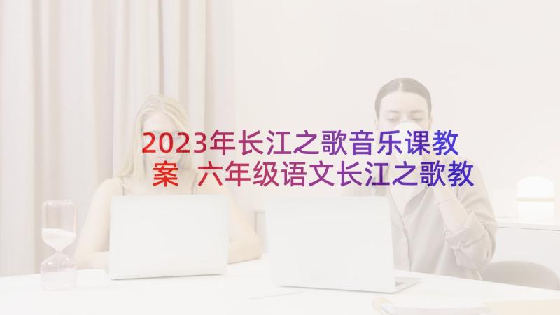 2023年长江之歌音乐课教案 六年级语文长江之歌教学反思(大全5篇)