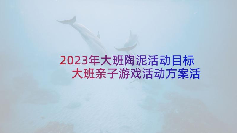 2023年大班陶泥活动目标 大班亲子游戏活动方案活动方案(实用8篇)