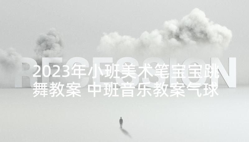 2023年小班美术笔宝宝跳舞教案 中班音乐教案气球跳舞教案及教学反思(优质10篇)