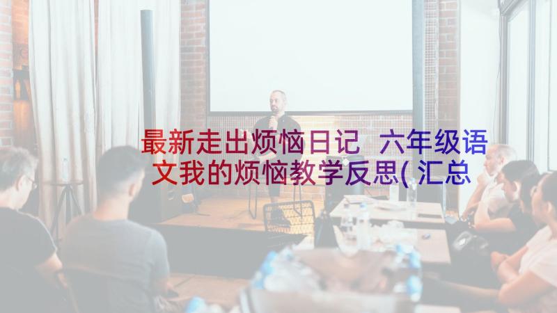 最新走出烦恼日记 六年级语文我的烦恼教学反思(汇总5篇)