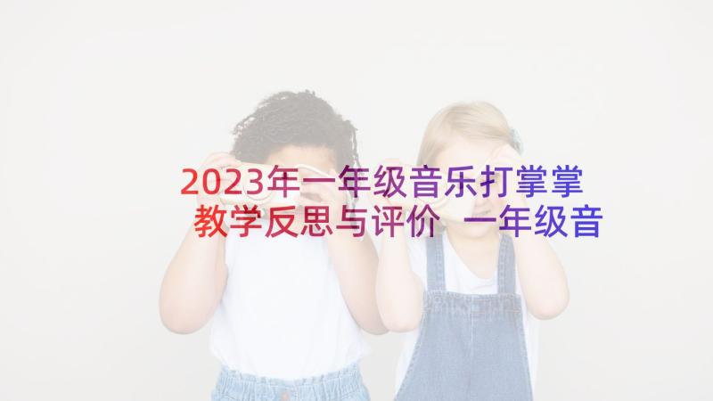 2023年一年级音乐打掌掌教学反思与评价 一年级音乐教学反思(优秀9篇)