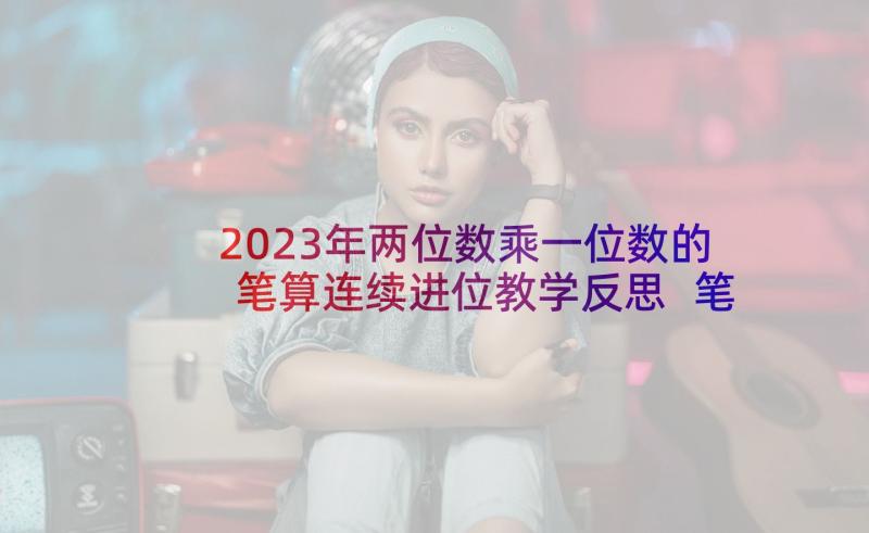 2023年两位数乘一位数的笔算连续进位教学反思 笔算两位数进位乘法的教学反思(汇总5篇)