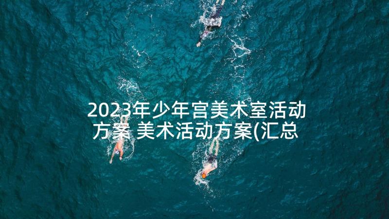 2023年少年宫美术室活动方案 美术活动方案(汇总7篇)