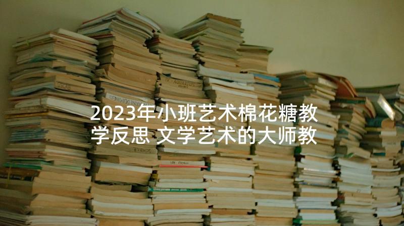 2023年小班艺术棉花糖教学反思 文学艺术的大师教学反思(优秀5篇)