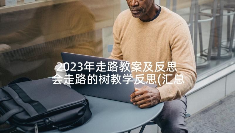 2023年走路教案及反思 会走路的树教学反思(汇总8篇)