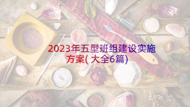 2023年五型班组建设实施方案(大全6篇)