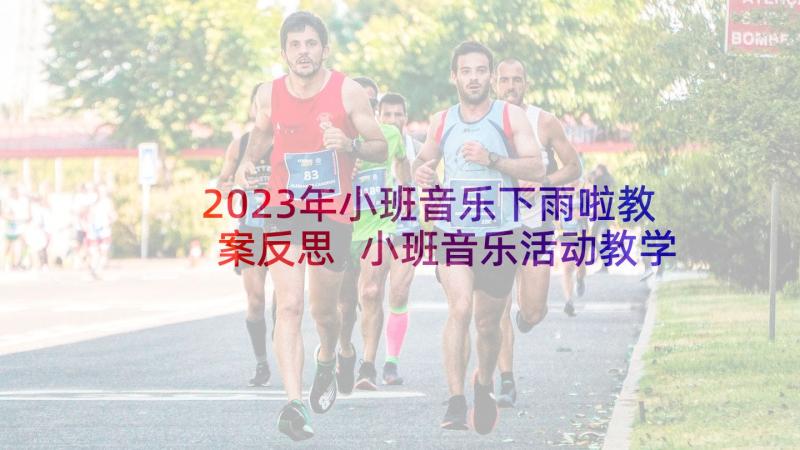 2023年小班音乐下雨啦教案反思 小班音乐活动教学反思(通用8篇)