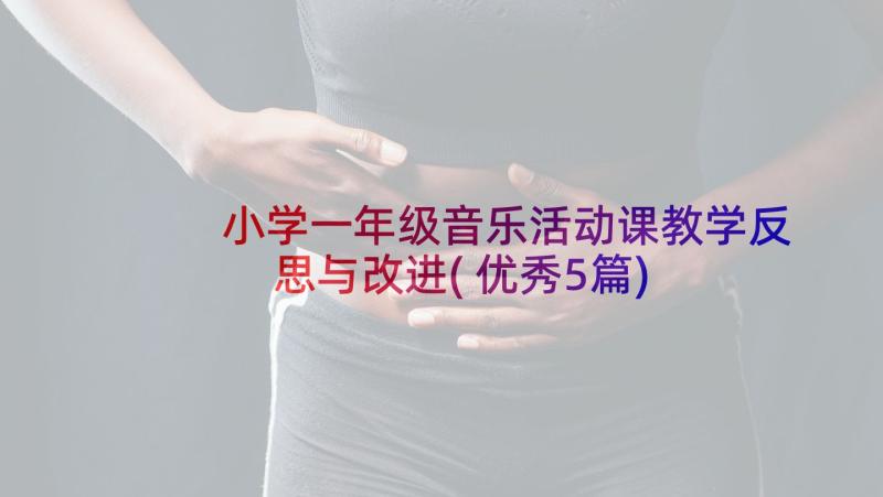 小学一年级音乐活动课教学反思与改进(优秀5篇)