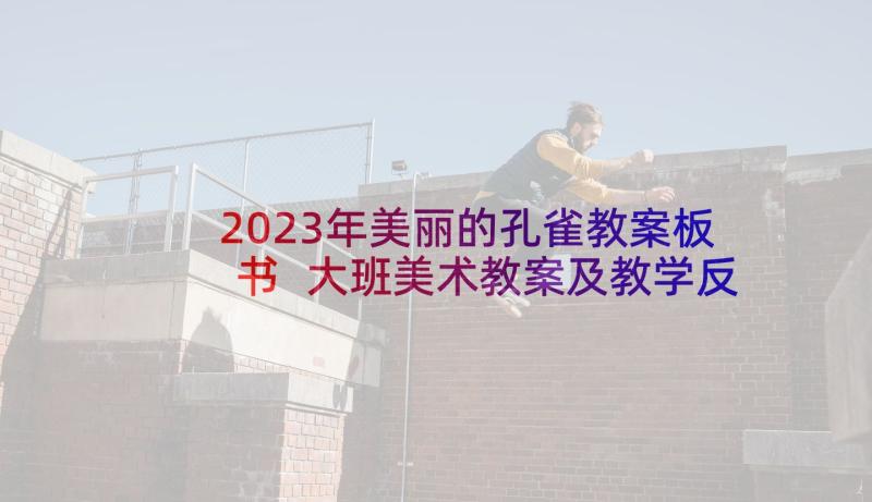 2023年美丽的孔雀教案板书 大班美术教案及教学反思孔雀(精选8篇)