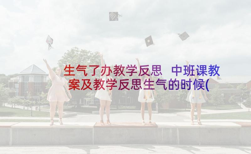 生气了办教学反思 中班课教案及教学反思生气的时候(优秀5篇)