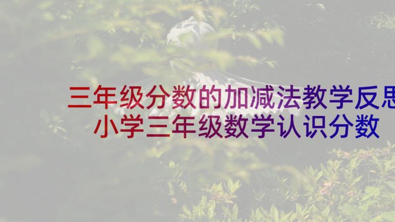 三年级分数的加减法教学反思 小学三年级数学认识分数教学反思(汇总5篇)