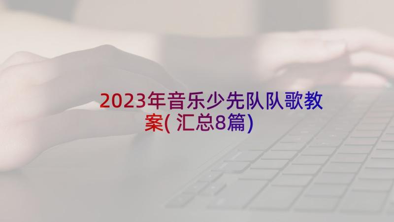 2023年音乐少先队队歌教案(汇总8篇)