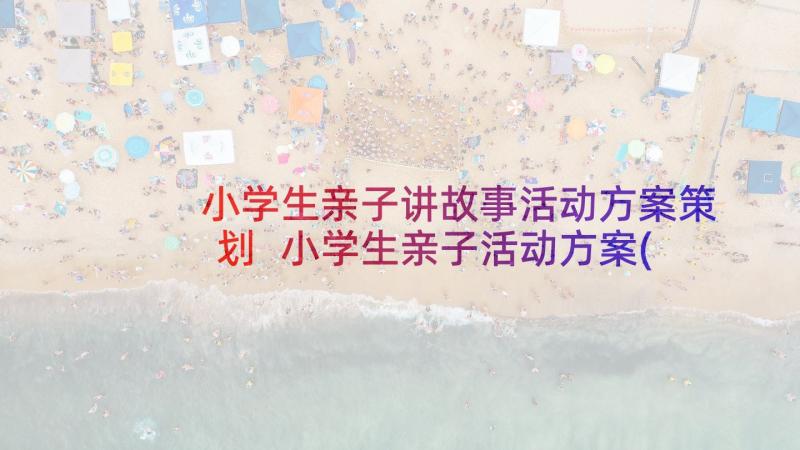 小学生亲子讲故事活动方案策划 小学生亲子活动方案(优秀5篇)