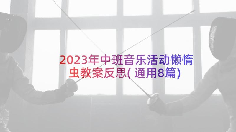 2023年中班音乐活动懒惰虫教案反思(通用8篇)