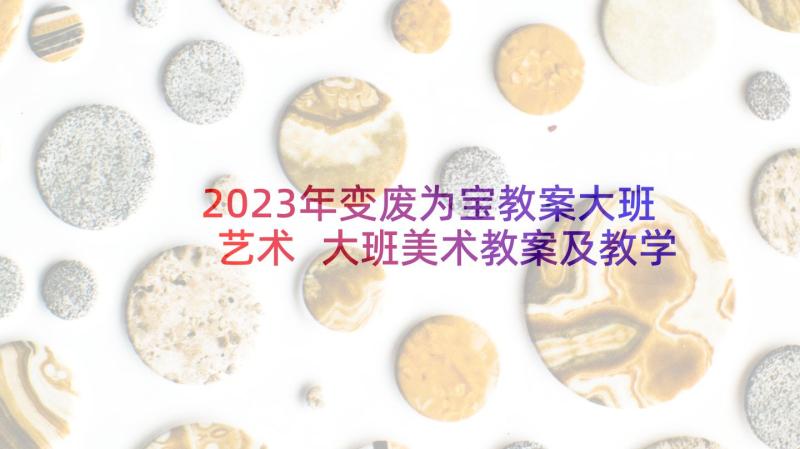 2023年变废为宝教案大班艺术 大班美术教案及教学反思(优质5篇)