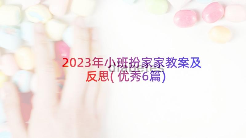 2023年小班扮家家教案及反思(优秀6篇)