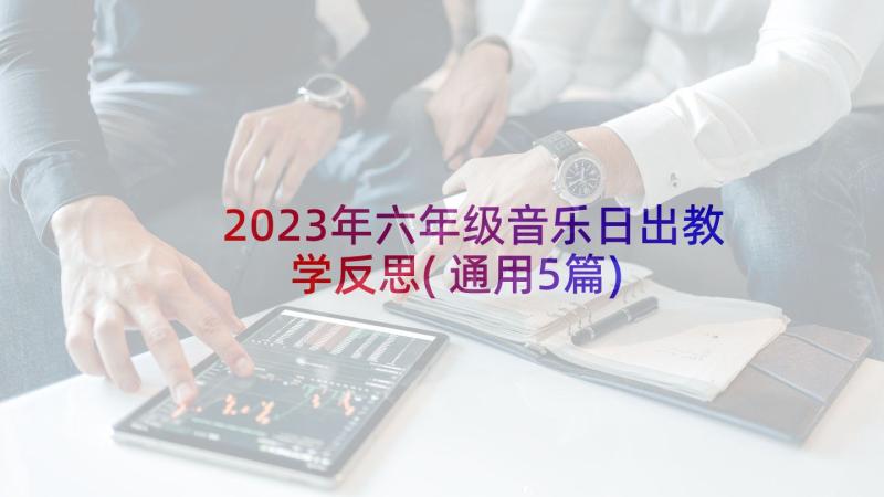 2023年六年级音乐日出教学反思(通用5篇)