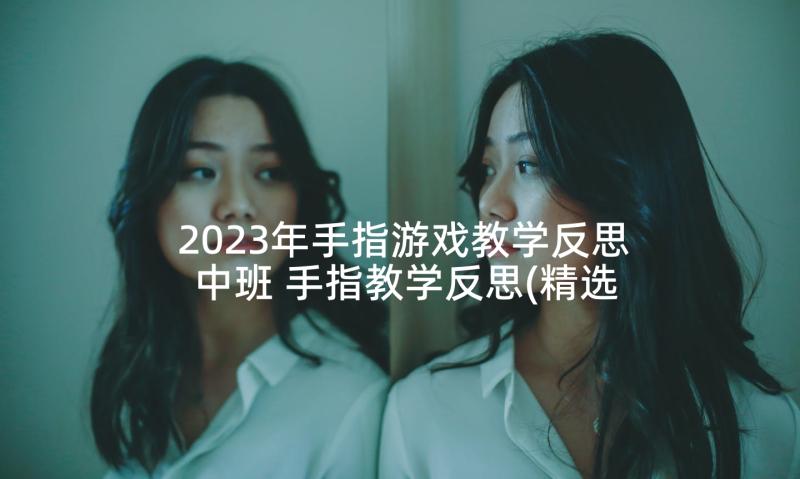 2023年手指游戏教学反思中班 手指教学反思(精选10篇)