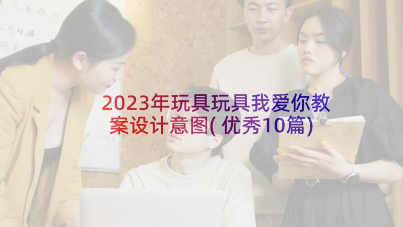 2023年玩具玩具我爱你教案设计意图(优秀10篇)