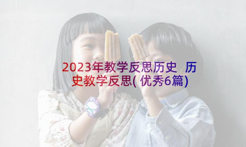 2023年教学反思历史 历史教学反思(优秀6篇)