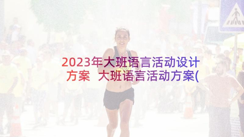 2023年大班语言活动设计方案 大班语言活动方案(模板10篇)