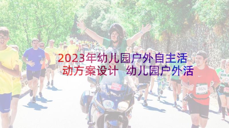 2023年幼儿园户外自主活动方案设计 幼儿园户外活动方案(汇总5篇)