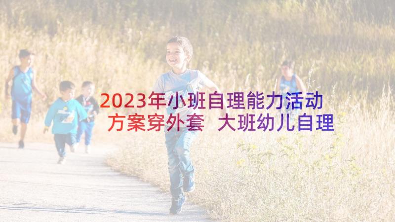 2023年小班自理能力活动方案穿外套 大班幼儿自理能力活动方案(大全5篇)