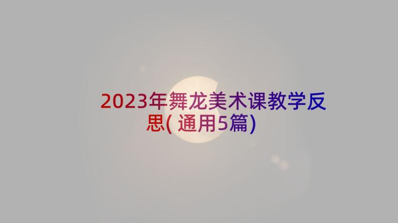 2023年舞龙美术课教学反思(通用5篇)