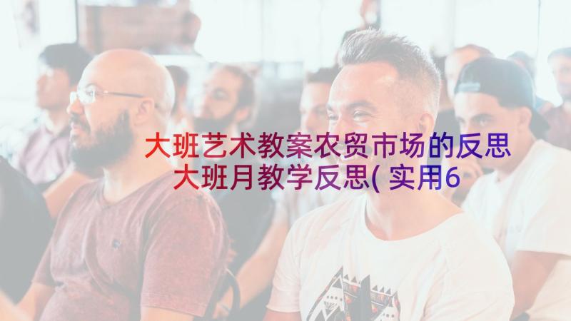 大班艺术教案农贸市场的反思 大班月教学反思(实用6篇)