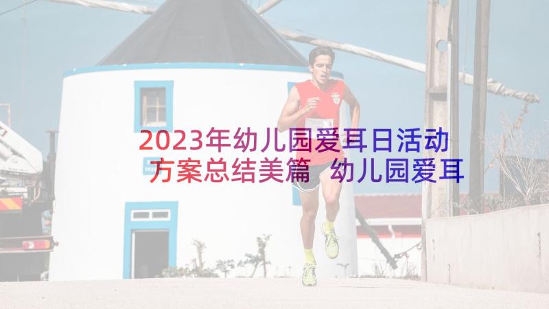 2023年幼儿园爱耳日活动方案总结美篇 幼儿园爱耳日活动方案(模板9篇)