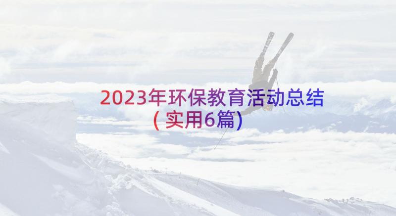 2023年环保教育活动总结(实用6篇)