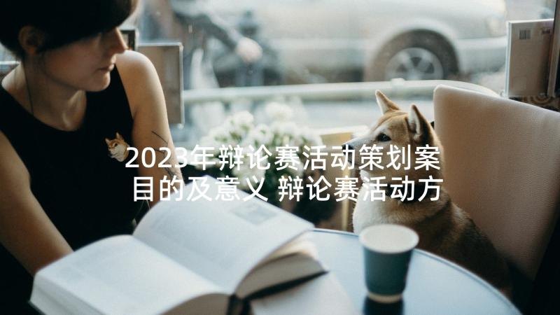 2023年辩论赛活动策划案目的及意义 辩论赛活动方案(优质8篇)