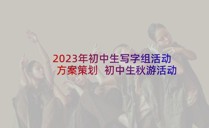 2023年初中生写字组活动方案策划 初中生秋游活动方案(大全9篇)