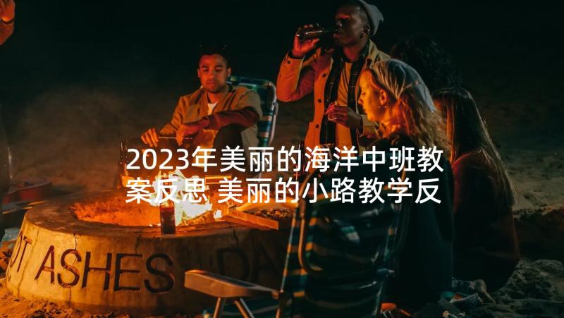 2023年美丽的海洋中班教案反思 美丽的小路教学反思(优质7篇)